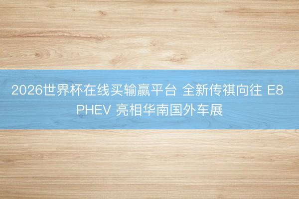 2026世界杯在线买输赢平台 全新传祺向往 E8 PHEV 亮相华南国外车展