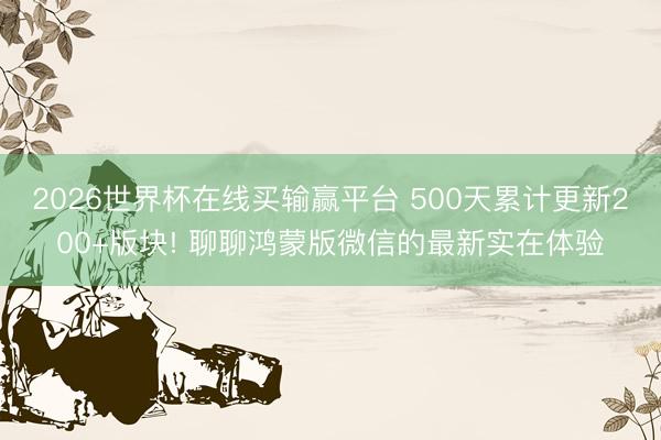 2026世界杯在线买输赢平台 500天累计更新200+版块! 聊聊鸿蒙版微信的最新实在体验