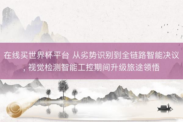 在线买世界杯平台 从劣势识别到全链路智能决议， 视觉检测智能工控期间升级旅途领悟