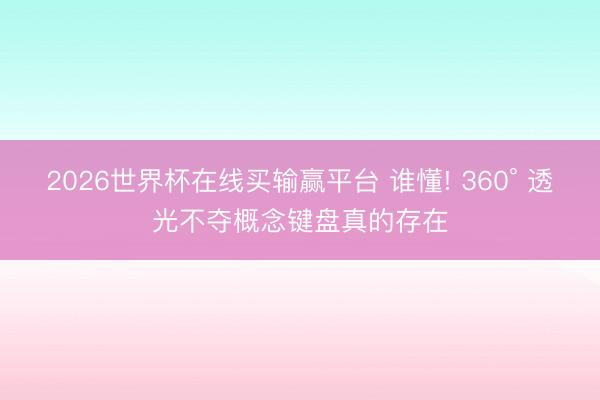 2026世界杯在线买输赢平台 谁懂! 360° 透光不夺概念键盘真的存在