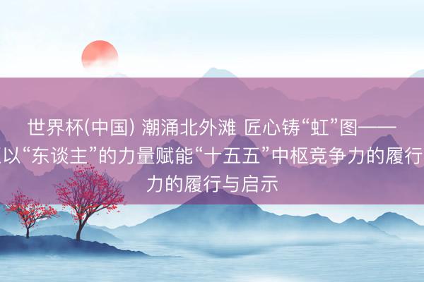 世界杯(中国) 潮涌北外滩 匠心铸“虹”图——虹口区以“东谈主”的力量赋能“十五五”中枢竞争力的履行与启示
