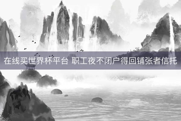 在线买世界杯平台 职工夜不闭户得回铺张者信托
