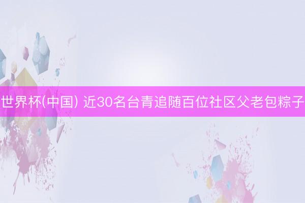 世界杯(中国) 近30名台青追随百位社区父老包粽子