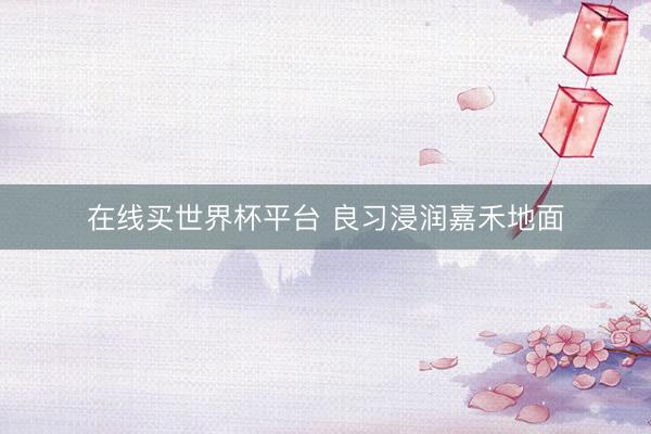在线买世界杯平台 良习浸润嘉禾地面