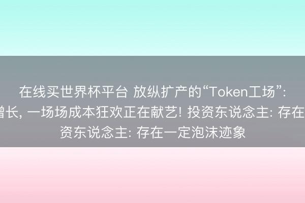 在线买世界杯平台 放纵扩产的“Token工场”: 营收数十倍增长， 一场场成本狂欢正在献艺! 投资东说念主: 存在一定泡沫迹象